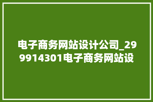 电子商务网站设计公司_299914301电子商务网站设计。 网站建设公司 电子商务网站设计公司_299914301电子商务网站设计。 电子商务网站设计公司_299914301电子商务网站设计。 网站建设公司