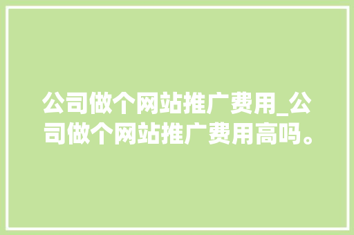 公司做个网站推广费用_公司做个网站推广费用高吗。 公司做个网站推广费用_公司做个网站推广费用高吗。 网站建设公司