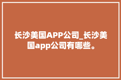 长沙美国APP公司_长沙美国app公司有哪些。 长沙美国APP公司_长沙美国app公司有哪些。 网站建设公司