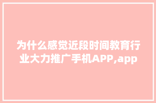 为什么感觉近段时间教育行业大力推广手机APP,app为什么要推广?举例说明。 为什么感觉近段时间教育行业大力推广手机APP,app为什么要推广?举例说明。 百度SEO