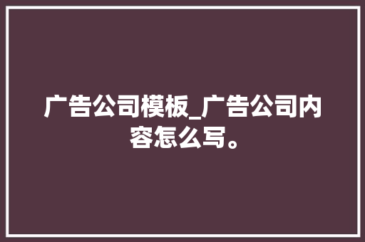 广告公司模板_广告公司内容怎么写。 广告公司模板_广告公司内容怎么写。 网站建设公司