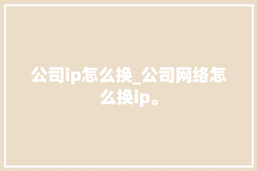 公司ip怎么换_公司网络怎么换ip。 公司ip怎么换_公司网络怎么换ip。 网站建设公司