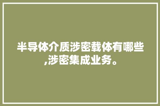 半导体介质涉密载体有哪些,涉密集成业务。 半导体介质涉密载体有哪些,涉密集成业务。 搜狗SEO
