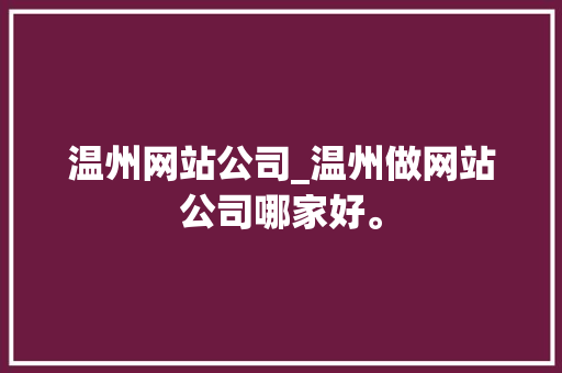 温州网站公司_温州做网站公司哪家好。 温州网站公司_温州做网站公司哪家好。 网站建设公司