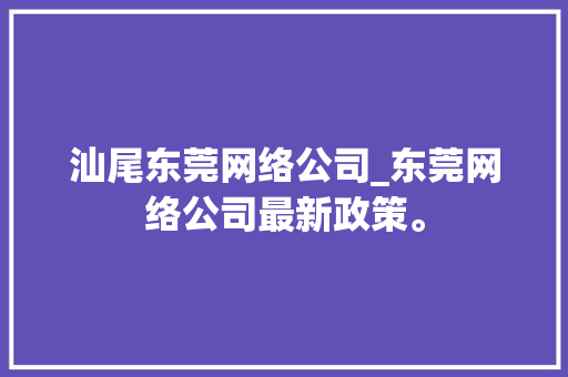 汕尾东莞网络公司_东莞网络公司最新政策。 汕尾东莞网络公司_东莞网络公司最新政策。 网站建设公司