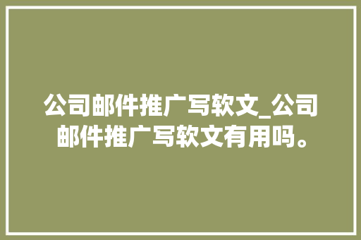公司邮件推广写软文_公司邮件推广写软文有用吗。 公司邮件推广写软文_公司邮件推广写软文有用吗。 网站建设公司