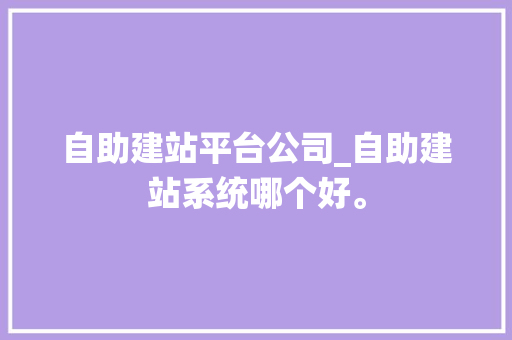 自助建站平台公司_自助建站系统哪个好。 自助建站平台公司_自助建站系统哪个好。 网站建设公司