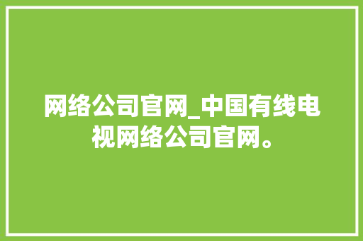 网络公司官网_中国有线电视网络公司官网。 网络公司官网_中国有线电视网络公司官网。 网站建设公司
