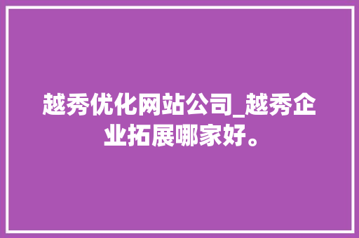 越秀优化网站公司_越秀企业拓展哪家好。