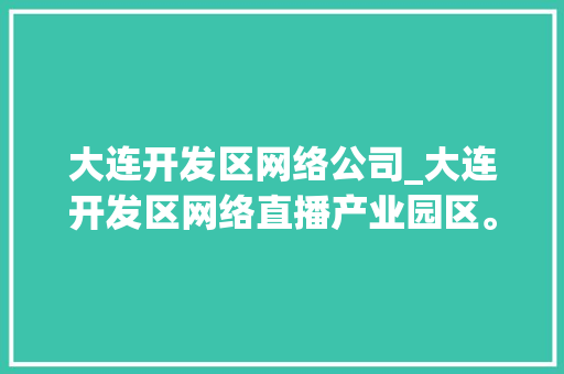 大连开发区网络公司_大连开发区网络直播产业园区。 大连开发区网络公司_大连开发区网络直播产业园区。 网站建设公司