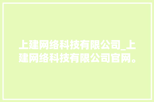 上建网络科技有限公司_上建网络科技有限公司官网。 上建网络科技有限公司_上建网络科技有限公司官网。 网站建设公司
