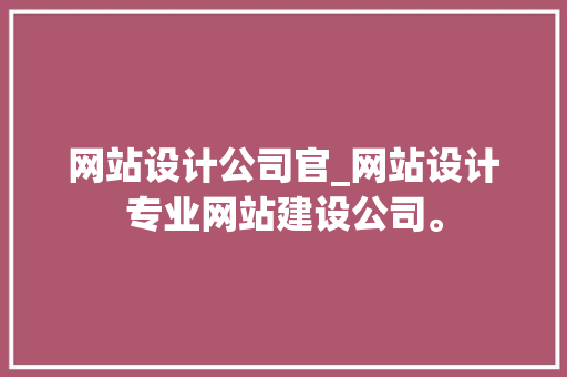 网站设计公司官_网站设计专业网站建设公司。 网站设计公司官_网站设计专业网站建设公司。 网站建设公司