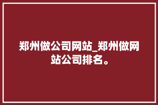 郑州做公司网站_郑州做网站公司排名。 郑州做公司网站_郑州做网站公司排名。 网站建设公司