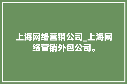 上海网络营销公司_上海网络营销外包公司。 上海网络营销公司_上海网络营销外包公司。 网站建设公司