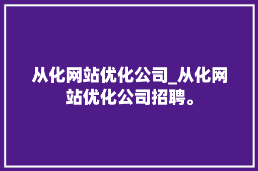 从化网站优化公司_从化网站优化公司招聘。 从化网站优化公司_从化网站优化公司招聘。 网站建设公司