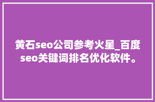 黄石seo公司参考火星_百度seo关键词排名优化软件。 网站建设公司 黄石seo公司参考火星_百度seo关键词排名优化软件。 黄石seo公司参考火星_百度seo关键词排名优化软件。 网站建设公司