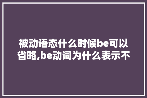 被动语态什么时候be可以省略,be动词为什么表示不再表达。 被动语态什么时候be可以省略,be动词为什么表示不再表达。 神马SEO
