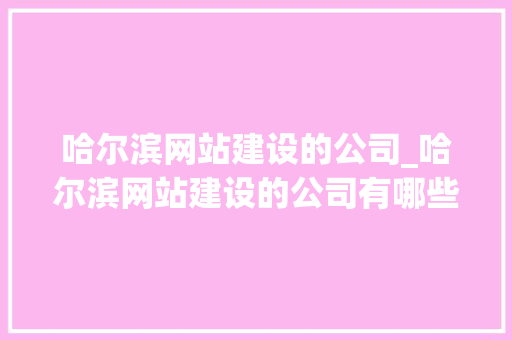 哈尔滨网站建设的公司_哈尔滨网站建设的公司有哪些。 哈尔滨网站建设的公司_哈尔滨网站建设的公司有哪些。 网站建设公司