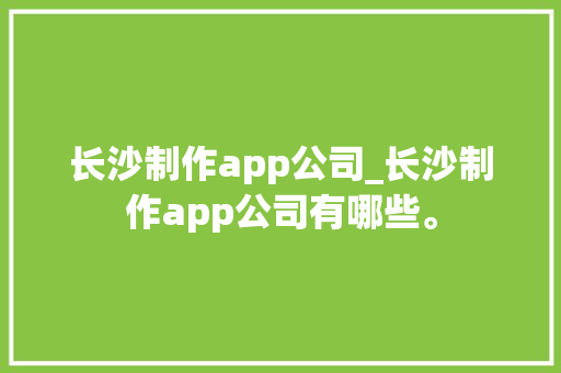 长沙制作app公司_长沙制作app公司有哪些。 长沙制作app公司_长沙制作app公司有哪些。 网站建设公司