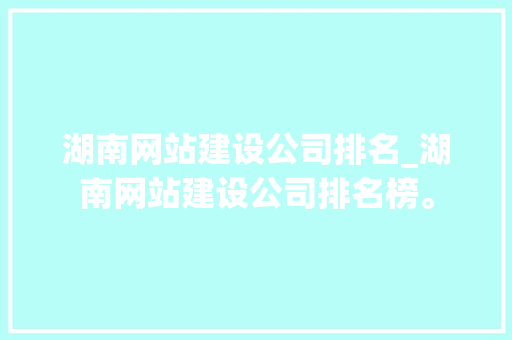湖南网站建设公司排名_湖南网站建设公司排名榜。 湖南网站建设公司排名_湖南网站建设公司排名榜。 网站建设公司