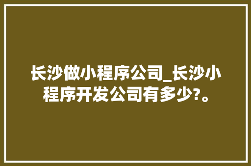 长沙做小程序公司_长沙小程序开发公司有多少?。 长沙做小程序公司_长沙小程序开发公司有多少?。 网站建设公司