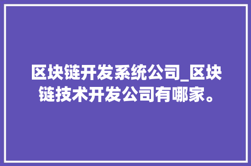 区块链开发系统公司_区块链技术开发公司有哪家。 区块链开发系统公司_区块链技术开发公司有哪家。 网站建设公司