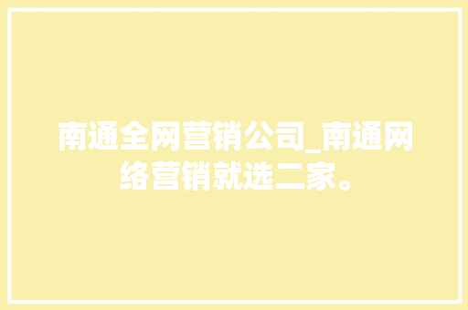 南通全网营销公司_南通网络营销就选二家。 南通全网营销公司_南通网络营销就选二家。 网站建设公司