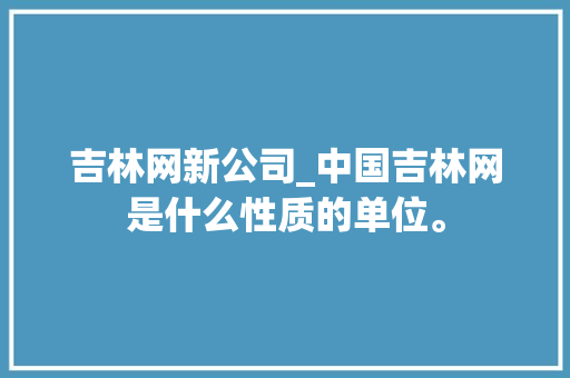 吉林网新公司_中国吉林网是什么性质的单位。