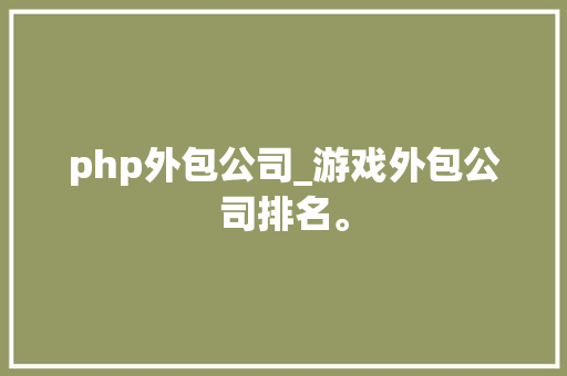 php外包公司_游戏外包公司排名。 php外包公司_游戏外包公司排名。 网站建设公司