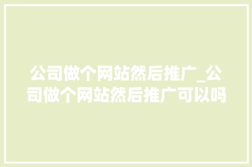 公司做个网站然后推广_公司做个网站然后推广可以吗。 公司做个网站然后推广_公司做个网站然后推广可以吗。 网站建设公司