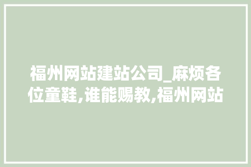 福州网站建站公司_麻烦各位童鞋,谁能赐教,福州网站建设企业哪家好?。 福州网站建站公司_麻烦各位童鞋,谁能赐教,福州网站建设企业哪家好?。 网站建设公司