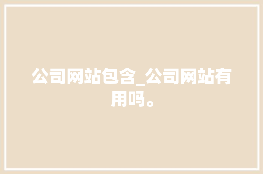 公司网站包含_公司网站有用吗。 公司网站包含_公司网站有用吗。 网站建设公司