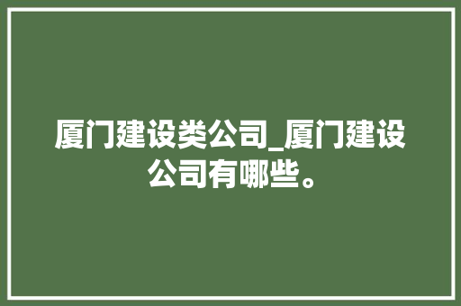 厦门建设类公司_厦门建设公司有哪些。 厦门建设类公司_厦门建设公司有哪些。 网站建设公司
