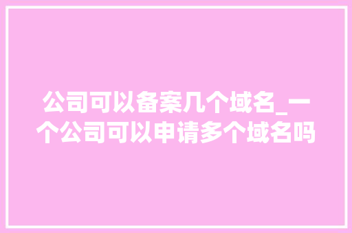 公司可以备案几个域名_一个公司可以申请多个域名吗。 公司可以备案几个域名_一个公司可以申请多个域名吗。 网站建设公司