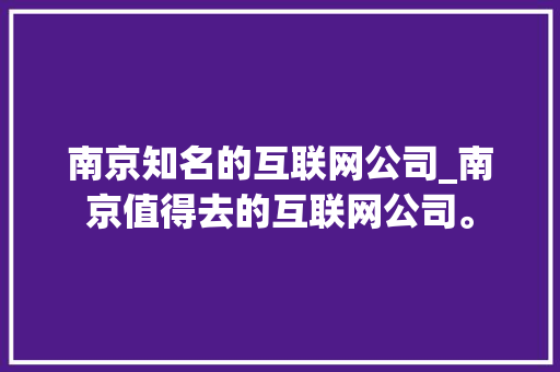南京知名的互联网公司_南京值得去的互联网公司。 南京知名的互联网公司_南京值得去的互联网公司。 网站建设公司