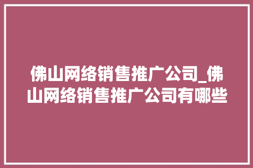 佛山网络销售推广公司_佛山网络销售推广公司有哪些。 佛山网络销售推广公司_佛山网络销售推广公司有哪些。 网站建设公司