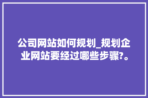 公司网站如何规划_规划企业网站要经过哪些步骤?。 公司网站如何规划_规划企业网站要经过哪些步骤?。 网站建设公司
