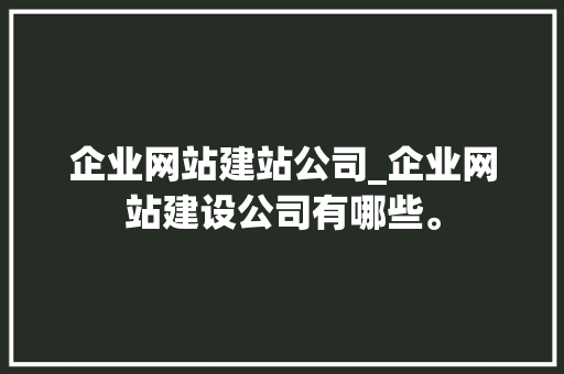 企业网站建站公司_企业网站建设公司有哪些。 企业网站建站公司_企业网站建设公司有哪些。 网站建设公司