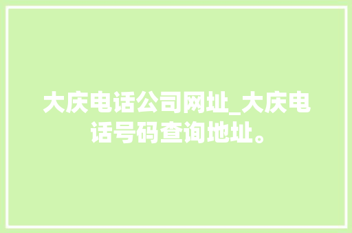 大庆电话公司网址_大庆电话号码查询地址。 大庆电话公司网址_大庆电话号码查询地址。 网站建设公司
