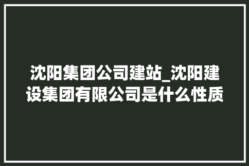 沈阳集团公司建站_沈阳建设集团有限公司是什么性质。 沈阳集团公司建站_沈阳建设集团有限公司是什么性质。 网站建设公司