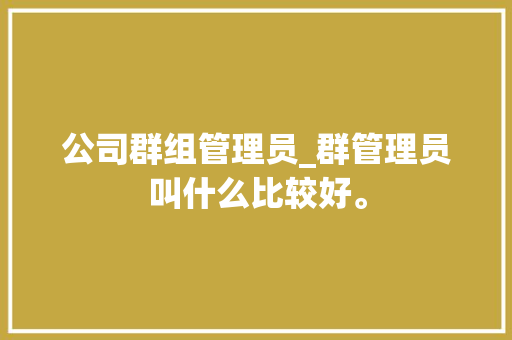 公司群组管理员_群管理员叫什么比较好。 公司群组管理员_群管理员叫什么比较好。 网站建设公司