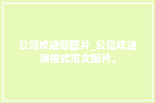 公司欢迎您图片_公司欢迎词格式范文图片。 网站建设公司 公司欢迎您图片_公司欢迎词格式范文图片。 公司欢迎您图片_公司欢迎词格式范文图片。 网站建设公司