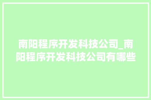 南阳程序开发科技公司_南阳程序开发科技公司有哪些。 南阳程序开发科技公司_南阳程序开发科技公司有哪些。 网站建设公司