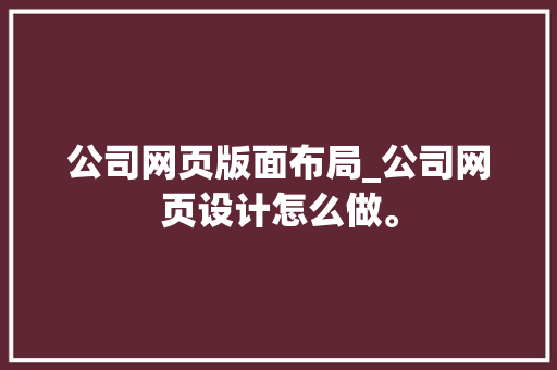 公司网页版面布局_公司网页设计怎么做。 公司网页版面布局_公司网页设计怎么做。 网站建设公司