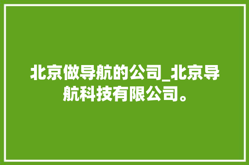 北京做导航的公司_北京导航科技有限公司。 北京做导航的公司_北京导航科技有限公司。 网站建设公司