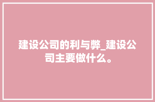 建设公司的利与弊_建设公司主要做什么。 建设公司的利与弊_建设公司主要做什么。 网站建设公司