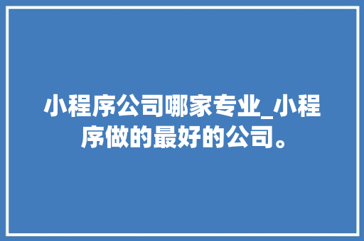 小程序公司哪家专业_小程序做的最好的公司。 小程序公司哪家专业_小程序做的最好的公司。 网站建设公司