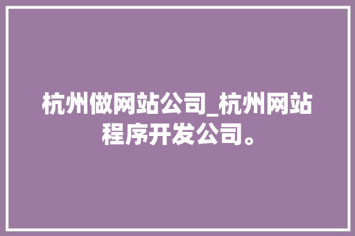 杭州做网站公司_杭州网站程序开发公司。 杭州做网站公司_杭州网站程序开发公司。 网站建设公司