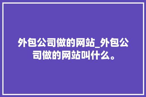 外包公司做的网站_外包公司做的网站叫什么。 外包公司做的网站_外包公司做的网站叫什么。 网站建设公司