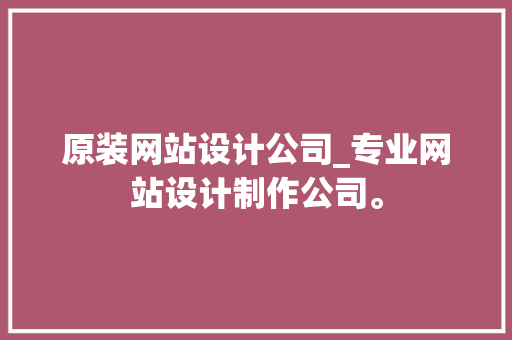 原装网站设计公司_专业网站设计制作公司。 原装网站设计公司_专业网站设计制作公司。 网站建设公司